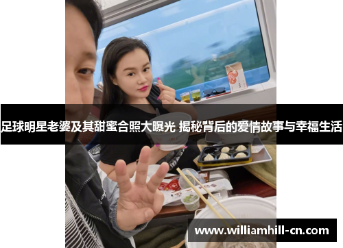 足球明星老婆及其甜蜜合照大曝光 揭秘背后的爱情故事与幸福生活