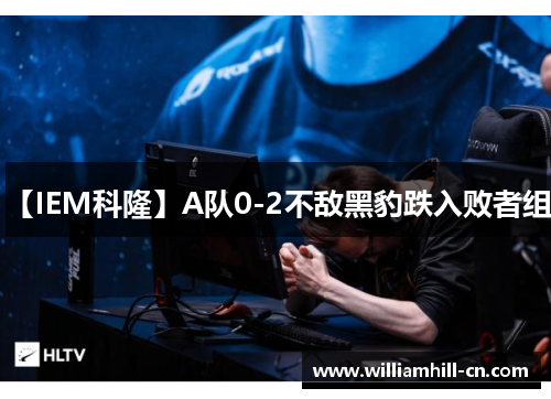 【IEM科隆】A队0-2不敌黑豹跌入败者组！