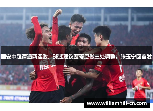 国安中超遭遇两连败，球迷建议塞蒂恩做三处调整，张玉宁回首发